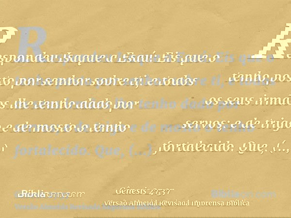 Respondeu Isaque a Esaú: Eis que o tenho posto por senhor sobre ti, e todos os seus irmãos lhe tenho dado por servos; e de trigo e de mosto o tenho fortalecido.