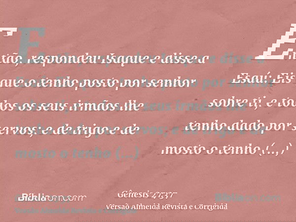 Então, respondeu Isaque e disse a Esaú: Eis que o tenho posto por senhor sobre ti, e todos os seus irmãos lhe tenho dado por servos; e de trigo e de mosto o ten