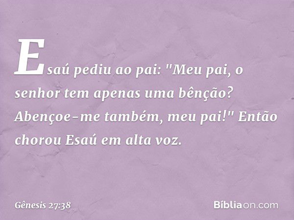 Esaú pediu ao pai: "Meu pai, o senhor tem apenas uma bênção? Abençoe-me também, meu pai!" Então chorou Esaú em alta voz. -- Gênesis 27:38