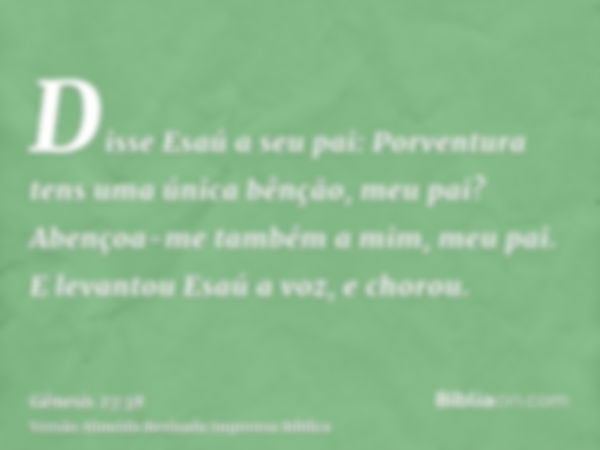 Disse Esaú a seu pai: Porventura tens uma única bênção, meu pai? Abençoa-me também a mim, meu pai. E levantou Esaú a voz, e chorou.