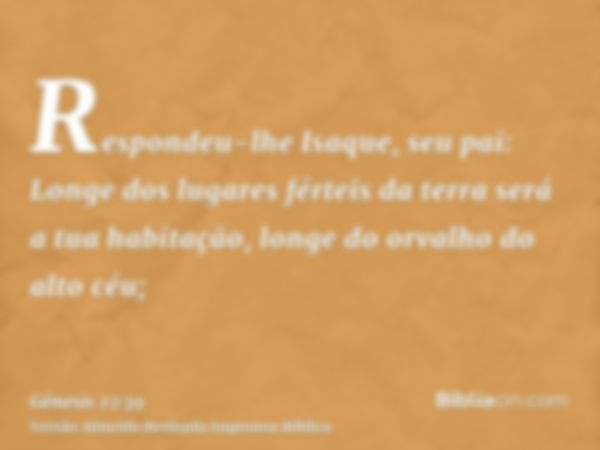 Respondeu-lhe Isaque, seu pai: Longe dos lugares férteis da terra será a tua habitação, longe do orvalho do alto céu;