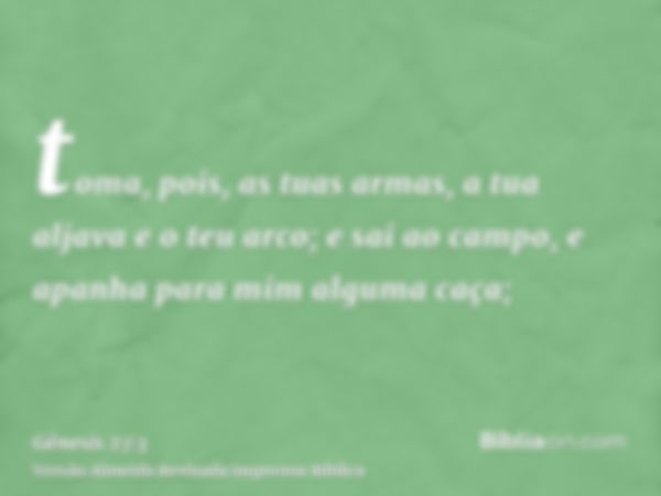 toma, pois, as tuas armas, a tua aljava e o teu arco; e sai ao campo, e apanha para mim alguma caça;