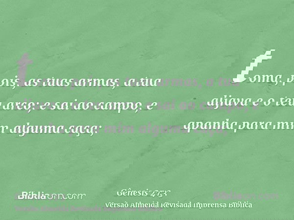 toma, pois, as tuas armas, a tua aljava e o teu arco; e sai ao campo, e apanha para mim alguma caça;