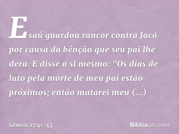 Esaú guardou rancor contra Jacó por causa da bênção que seu pai lhe dera. E disse a si mesmo: "Os dias de luto pela morte de meu pai estão próximos; então matar