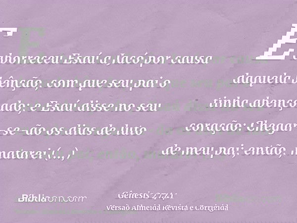 E aborreceu Esaú a Jacó por causa daquela bênção, com que seu pai o tinha abençoado; e Esaú disse no seu coração: Chegar-se-ão os dias de luto de meu pai; então
