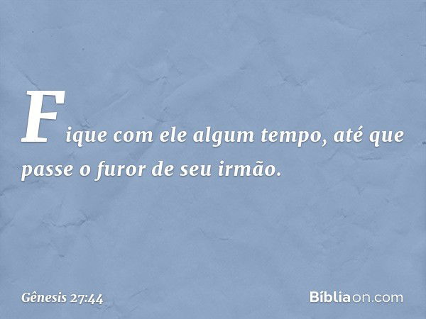 Fique com ele algum tempo, até que passe o furor de seu irmão. -- Gênesis 27:44