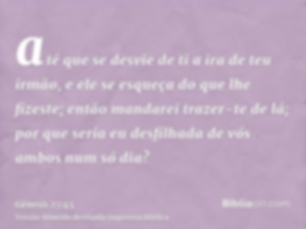 até que se desvie de ti a ira de teu irmão, e ele se esqueça do que lhe fizeste; então mandarei trazer-te de lá; por que seria eu desfilhada de vós ambos num só