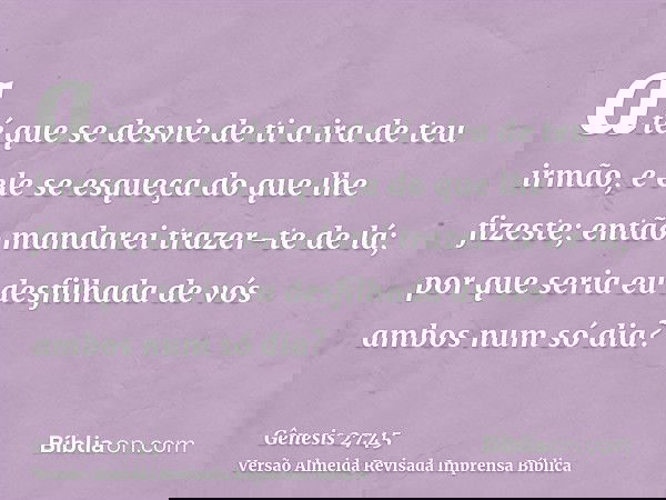 até que se desvie de ti a ira de teu irmão, e ele se esqueça do que lhe fizeste; então mandarei trazer-te de lá; por que seria eu desfilhada de vós ambos num só