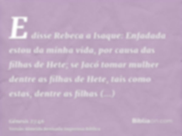 E disse Rebeca a Isaque: Enfadada estou da minha vida, por causa das filhas de Hete; se Jacó tomar mulher dentre as filhas de Hete, tais como estas, dentre as f