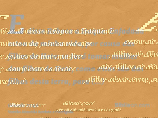E disse Rebeca a Isaque: Enfadada estou da minha vida, por causa das filhas de Hete; se Jacó tomar mulher das filhas de Hete, como estas são das filhas desta te