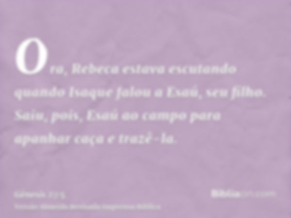 Ora, Rebeca estava escutando quando Isaque falou a Esaú, seu filho. Saiu, pois, Esaú ao campo para apanhar caça e trazê-la.