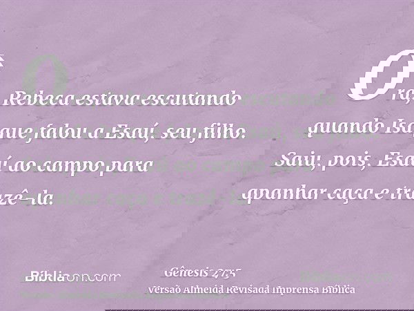 Ora, Rebeca estava escutando quando Isaque falou a Esaú, seu filho. Saiu, pois, Esaú ao campo para apanhar caça e trazê-la.