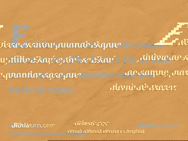 E Rebeca escutou quando Isaque falava ao seu filho Esaú; e foi-se Esaú ao campo, para apanhar caça que havia de trazer.