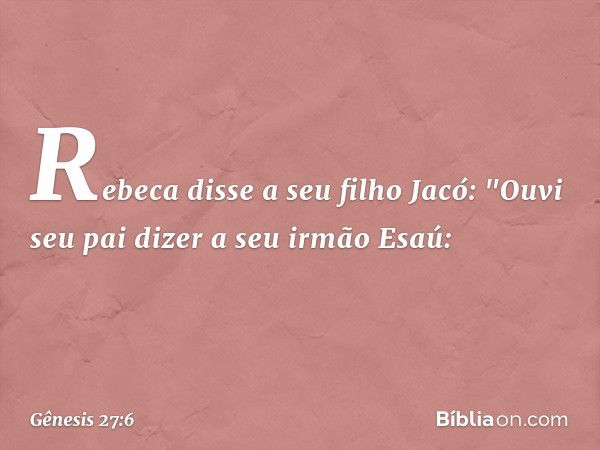 Rebeca disse a seu filho Jacó: "Ouvi seu pai dizer a seu irmão Esaú: -- Gênesis 27:6