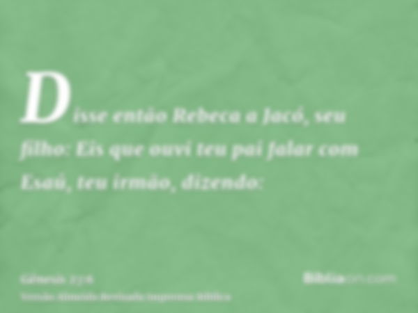 Disse então Rebeca a Jacó, seu filho: Eis que ouvi teu pai falar com Esaú, teu irmão, dizendo: