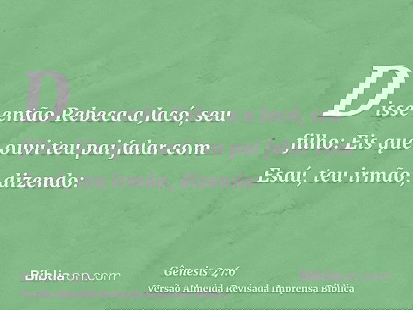 Disse então Rebeca a Jacó, seu filho: Eis que ouvi teu pai falar com Esaú, teu irmão, dizendo: