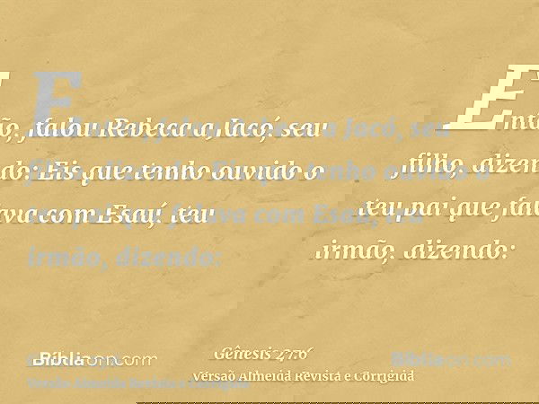 Então, falou Rebeca a Jacó, seu filho, dizendo: Eis que tenho ouvido o teu pai que falava com Esaú, teu irmão, dizendo:
