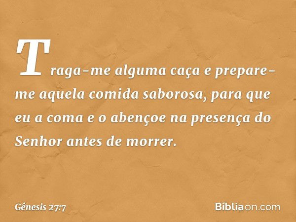 'Traga-me alguma caça e prepare-me aquela comida saborosa, para que eu a coma e o aben­çoe na presença do Senhor antes de morrer'. -- Gênesis 27:7