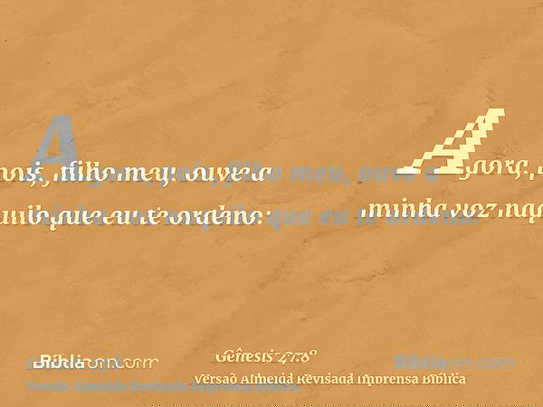Agora, pois, filho meu, ouve a minha voz naquilo que eu te ordeno: