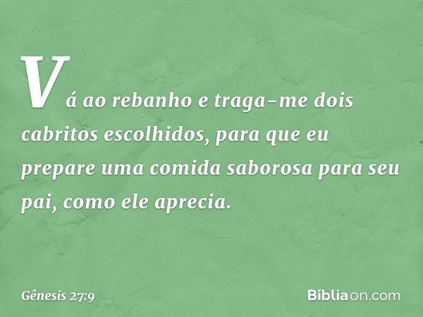 Vá ao rebanho e traga-me dois cabritos esco­lhi­dos, para que eu prepare uma comida saborosa para seu pai, como ele aprecia. -- Gênesis 27:9