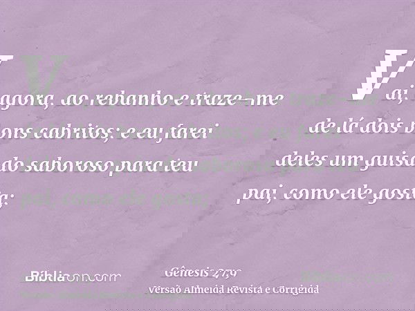 Vai, agora, ao rebanho e traze-me de lá dois bons cabritos; e eu farei deles um guisado saboroso para teu pai, como ele gosta;