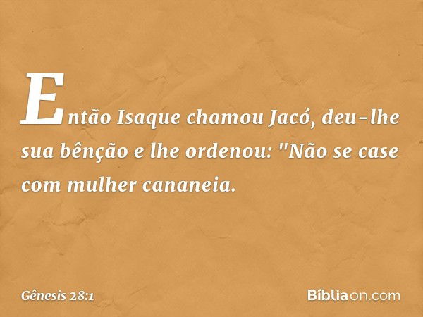 Então Isaque chamou Jacó, deu-lhe sua bên­ção e lhe ordenou: "Não se case com mulher cananeia. -- Gênesis 28:1