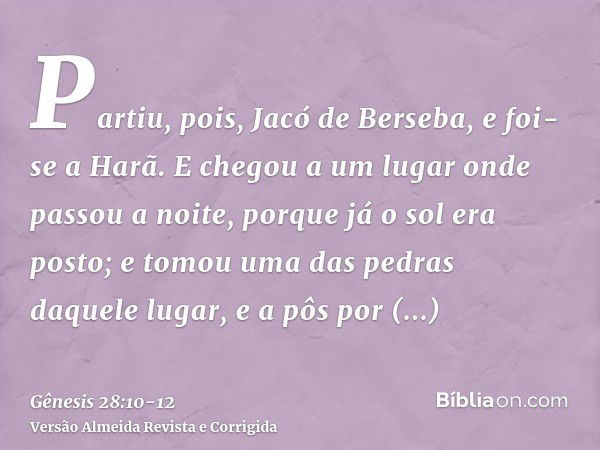 Partiu, pois, Jacó de Berseba, e foi-se a Harã.E chegou a um lugar onde passou a noite, porque já o sol era posto; e tomou uma das pedras daquele lugar, e a pôs