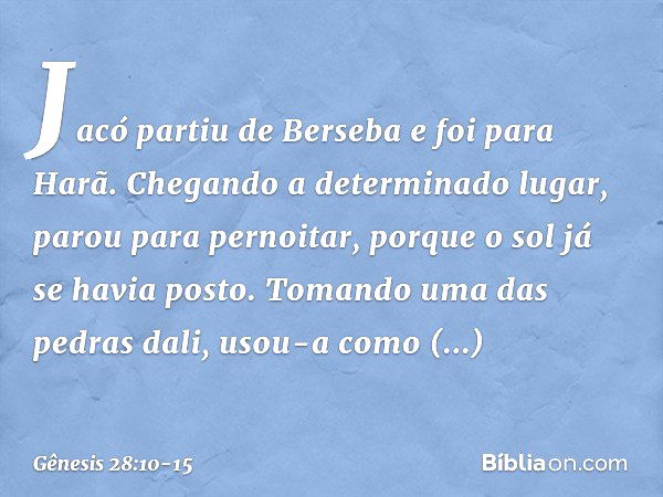 Jacó partiu de Berseba e foi para Harã. Chegando a determinado lugar, parou para pernoitar, porque o sol já se havia posto. To­mando uma das pedras dali, usou-a