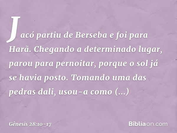 Jacó partiu de Berseba e foi para Harã. Chegando a determinado lugar, parou para pernoitar, porque o sol já se havia posto. To­mando uma das pedras dali, usou-a