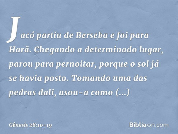 Jacó partiu de Berseba e foi para Harã. Chegando a determinado lugar, parou para pernoitar, porque o sol já se havia posto. To­mando uma das pedras dali, usou-a