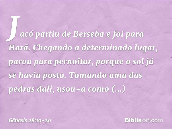 Jacó partiu de Berseba e foi para Harã. Chegando a determinado lugar, parou para pernoitar, porque o sol já se havia posto. To­mando uma das pedras dali, usou-a