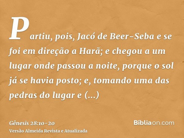 Partiu, pois, Jacó de Beer-Seba e se foi em direção a Harã;e chegou a um lugar onde passou a noite, porque o sol já se havia posto; e, tomando uma das pedras do