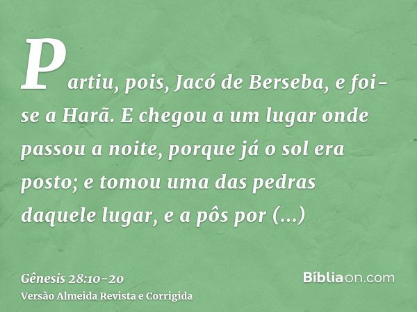 Partiu, pois, Jacó de Berseba, e foi-se a Harã.E chegou a um lugar onde passou a noite, porque já o sol era posto; e tomou uma das pedras daquele lugar, e a pôs