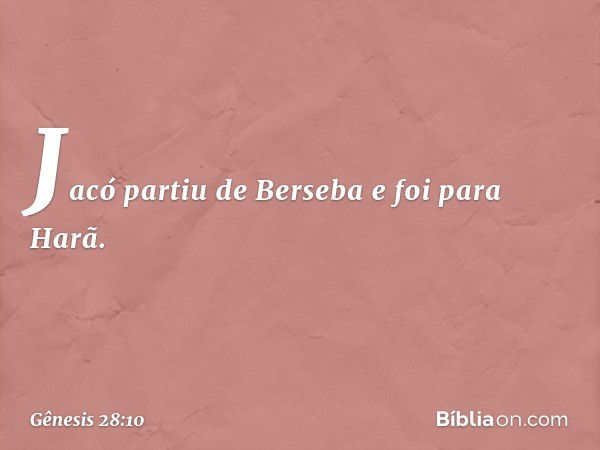 Jacó partiu de Berseba e foi para Harã. -- Gênesis 28:10