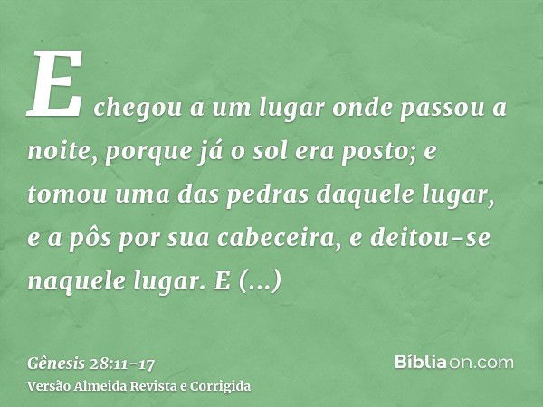 E chegou a um lugar onde passou a noite, porque já o sol era posto; e tomou uma das pedras daquele lugar, e a pôs por sua cabeceira, e deitou-se naquele lugar.E