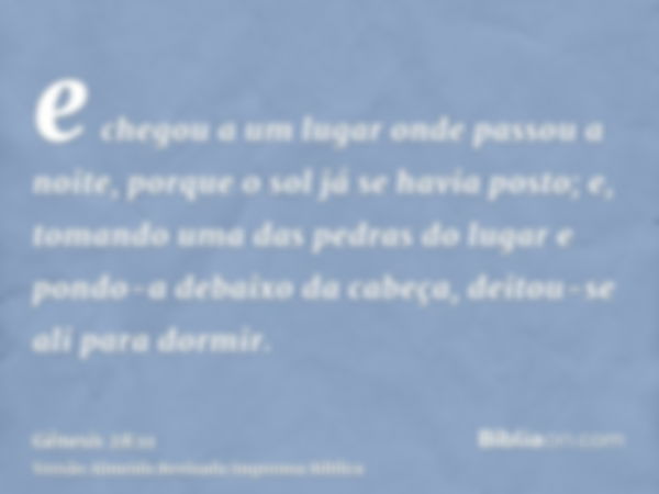 e chegou a um lugar onde passou a noite, porque o sol já se havia posto; e, tomando uma das pedras do lugar e pondo-a debaixo da cabeça, deitou-se ali para dorm