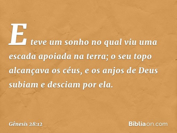 E teve um sonho no qual viu uma escada apoiada na terra; o seu topo alcan­çava os céus, e os anjos de Deus subiam e des­ciam por ela. -- Gênesis 28:12