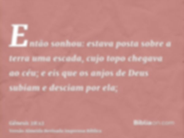 Então sonhou: estava posta sobre a terra uma escada, cujo topo chegava ao céu; e eis que os anjos de Deus subiam e desciam por ela;