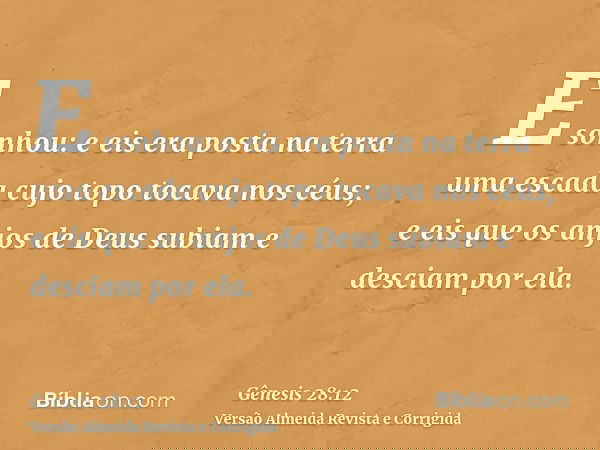 E sonhou: e eis era posta na terra uma escada cujo topo tocava nos céus; e eis que os anjos de Deus subiam e desciam por ela.