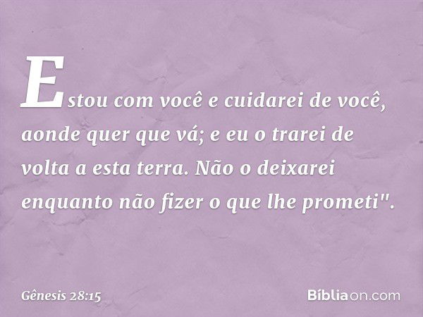 Estou com você e cui­darei de você, aonde quer que vá; e eu o trarei de volta a esta terra. Não o deixarei enquanto não fizer o que lhe prometi". -- Gênesis 28: