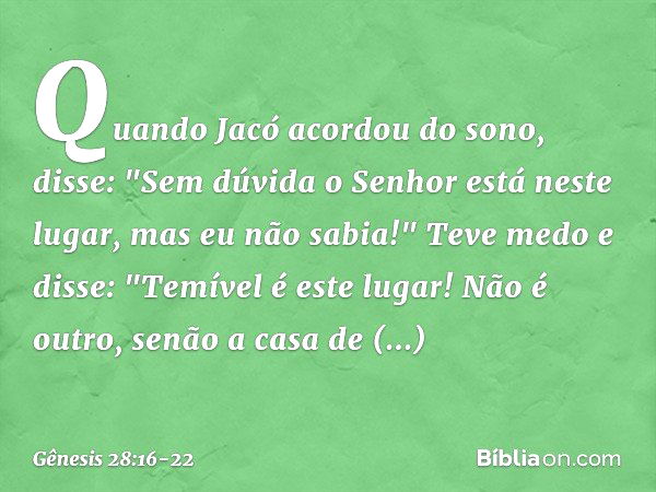 Quando Jacó acordou do sono, disse: "Sem dúvida o ­Senhor está neste lugar, mas eu não sabia!" Teve medo e disse: "Temível é este lugar! Não é outro, senão a ca