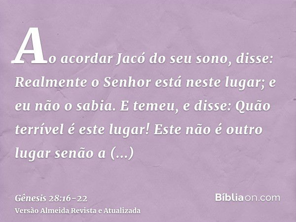 Ao acordar Jacó do seu sono, disse: Realmente o Senhor está neste lugar; e eu não o sabia.E temeu, e disse: Quão terrível é este lugar! Este não é outro lugar s