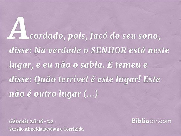 Acordado, pois, Jacó do seu sono, disse: Na verdade o SENHOR está neste lugar, e eu não o sabia.E temeu e disse: Quão terrível é este lugar! Este não é outro lu