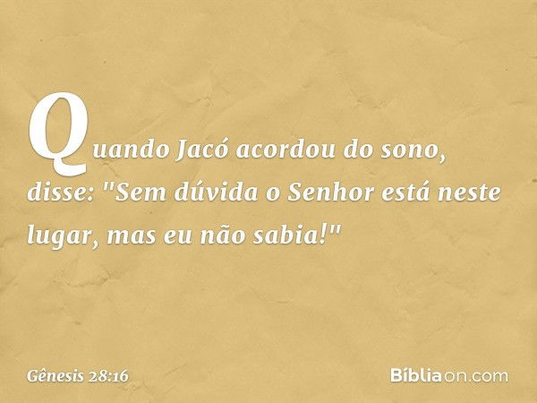 Quando Jacó acordou do sono, disse: "Sem dúvida o ­Senhor está neste lugar, mas eu não sabia!" -- Gênesis 28:16