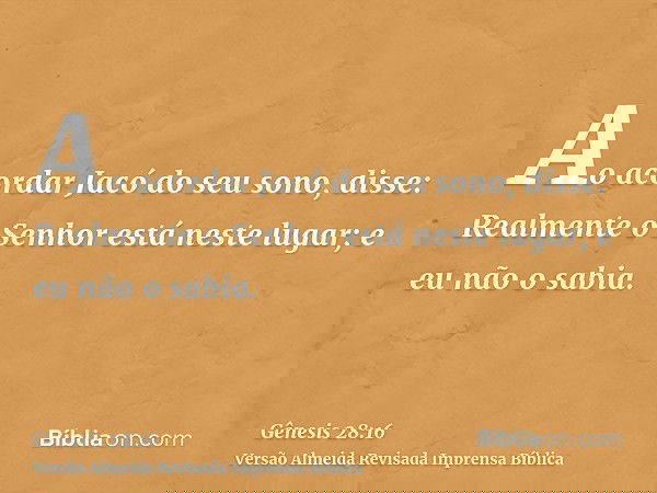 Ao acordar Jacó do seu sono, disse: Realmente o Senhor está neste lugar; e eu não o sabia.