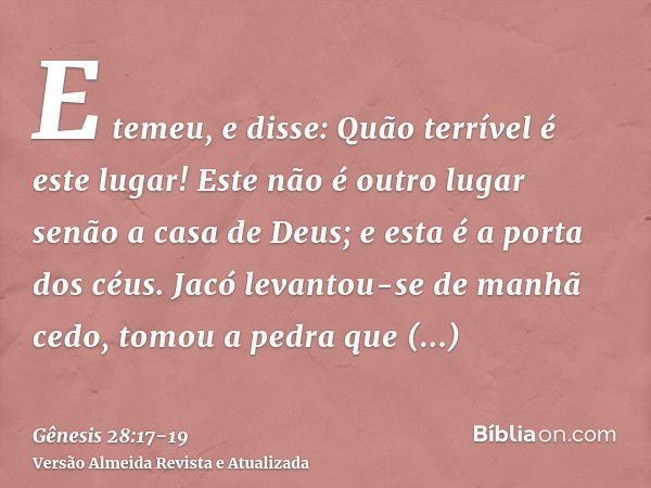 E temeu, e disse: Quão terrível é este lugar! Este não é outro lugar senão a casa de Deus; e esta é a porta dos céus.Jacó levantou-se de manhã cedo, tomou a ped