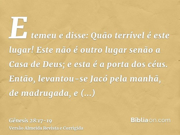 E temeu e disse: Quão terrível é este lugar! Este não é outro lugar senão a Casa de Deus; e esta é a porta dos céus.Então, levantou-se Jacó pela manhã, de madru