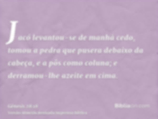 Jacó levantou-se de manhã cedo, tomou a pedra que pusera debaixo da cabeça, e a pôs como coluna; e derramou-lhe azeite em cima.