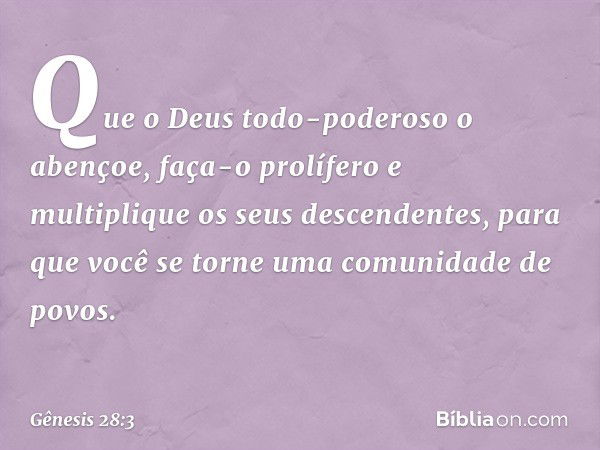 Que o Deus todo-poderoso o abençoe, faça-o prolífero e multiplique os seus descen­dentes, para que você se torne uma co­munidade de povos. -- Gênesis 28:3