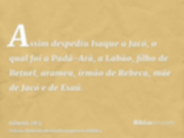 Assim despediu Isaque a Jacó, o qual foi a Padã-Arã, a Labão, filho de Betuel, arameu, irmão de Rebeca, mãe de Jacó e de Esaú.